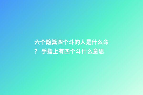 六个簸箕四个斗的人是什么命？ 手指上有四个斗什么意思-第1张-观点-玄机派